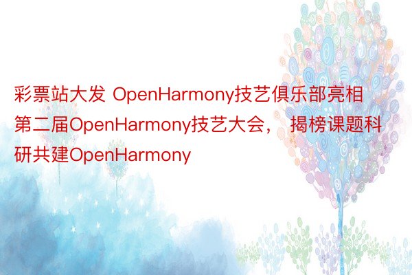 彩票站大发 OpenHarmony技艺俱乐部亮相第二届OpenHarmony技艺大会， 揭榜课题科研共建OpenHarmony